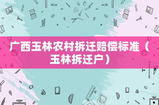 廣西玉林農村拆遷賠償標準（玉林拆遷戶）