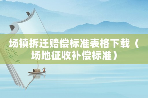 場鎮(zhèn)拆遷賠償標(biāo)準(zhǔn)表格下載（場地征收補償標(biāo)準(zhǔn)）