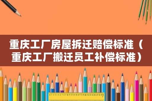 重慶工廠房屋拆遷賠償標準（重慶工廠搬遷員工補償標準）