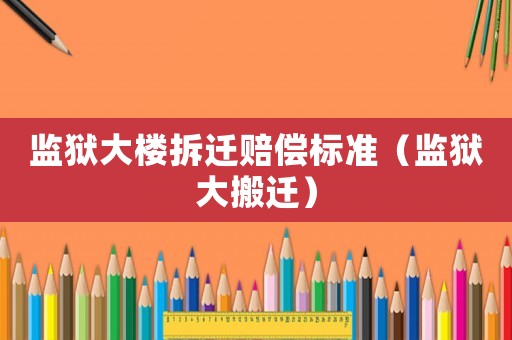 監(jiān)獄大樓拆遷賠償標(biāo)準(zhǔn)（監(jiān)獄大搬遷）