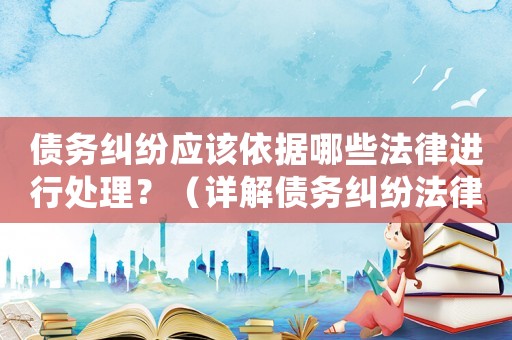 債務糾紛應該依據哪些法律進行處理？（詳解債務糾紛法律相關知識）