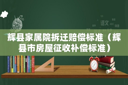 輝縣家屬院拆遷賠償標準（輝縣市房屋征收補償標準）