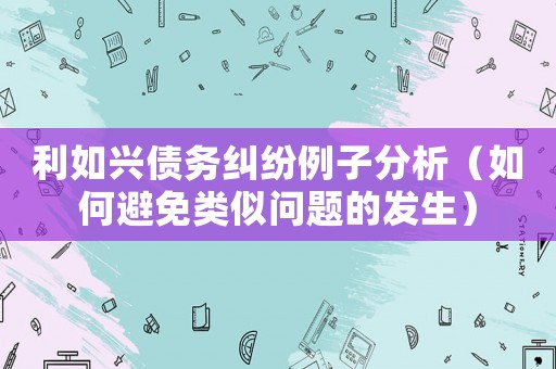 利如興債務糾紛例子分析（如何避免類似問題的發(fā)生）