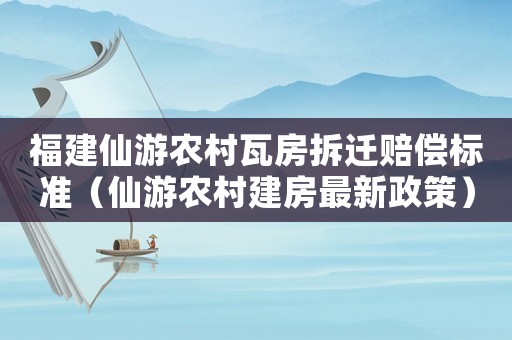 福建仙游農村瓦房拆遷賠償標準（仙游農村建房最新政策）