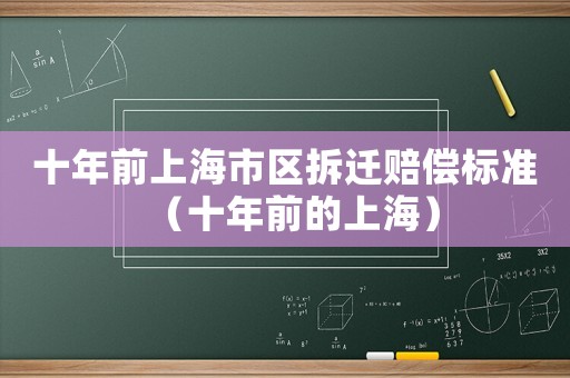 十年前上海市區(qū)拆遷賠償標(biāo)準(zhǔn)（十年前的上海）