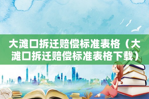 大灘口拆遷賠償標(biāo)準(zhǔn)表格（大灘口拆遷賠償標(biāo)準(zhǔn)表格下載）
