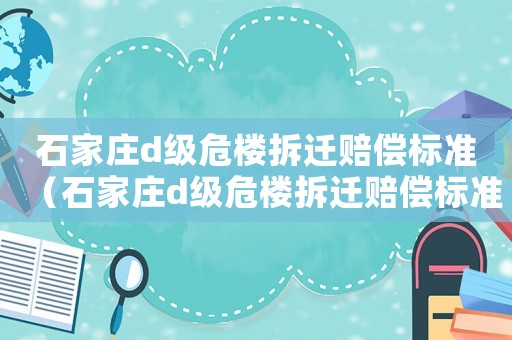 石家莊d級(jí)危樓拆遷賠償標(biāo)準(zhǔn)（石家莊d級(jí)危樓拆遷賠償標(biāo)準(zhǔn)文件）