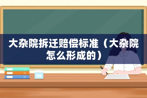 大雜院拆遷賠償標準（大雜院怎么形成的）
