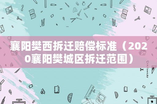 襄陽樊西拆遷賠償標準（2020襄陽樊城區拆遷范圍）