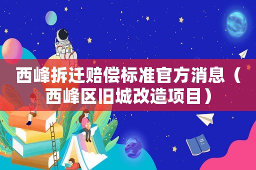 西峰拆遷賠償標(biāo)準(zhǔn)官方消息（西峰區(qū)舊城改造項目）