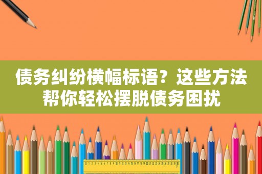 債務糾紛橫幅標語？這些方法幫你輕松擺脫債務困擾