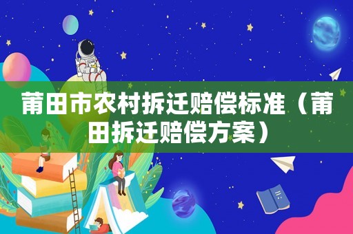 莆田市農(nóng)村拆遷賠償標(biāo)準(zhǔn)（莆田拆遷賠償方案）