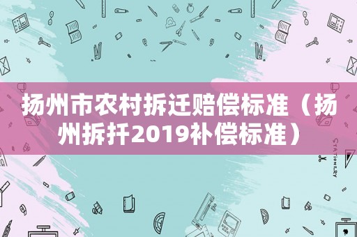 揚州市農村拆遷賠償標準（揚州拆扦2019補償標準）