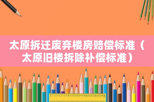 太原拆遷廢棄樓房賠償標準（太原舊樓拆除補償標準）