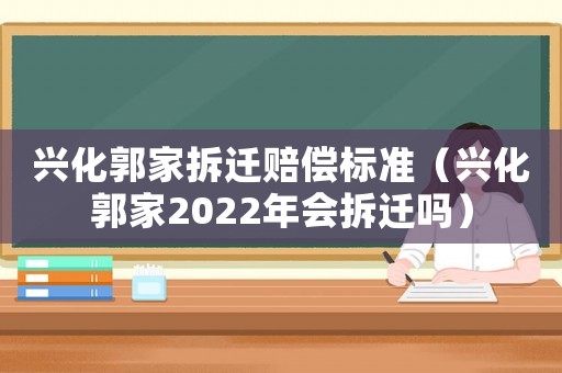 興化郭家拆遷賠償標準（興化郭家2022年會拆遷嗎）