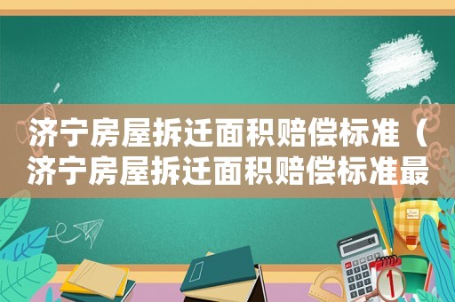 濟(jì)寧房屋拆遷面積賠償標(biāo)準(zhǔn)（濟(jì)寧房屋拆遷面積賠償標(biāo)準(zhǔn)最新）