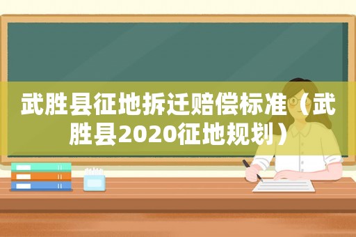 武勝縣征地拆遷賠償標準（武勝縣2020征地規劃）