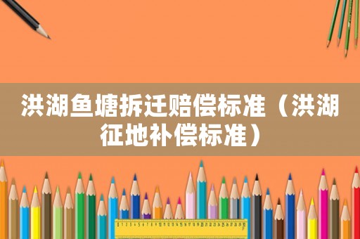 洪湖魚塘拆遷賠償標(biāo)準(zhǔn)（洪湖征地補償標(biāo)準(zhǔn)）