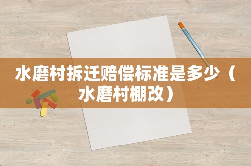 水磨村拆遷賠償標(biāo)準(zhǔn)是多少（水磨村棚改）