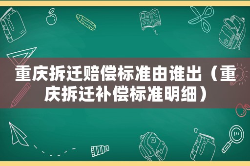 重慶拆遷賠償標準由誰出（重慶拆遷補償標準明細）