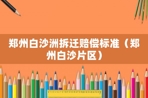 鄭州白沙洲拆遷賠償標準（鄭州白沙片區）