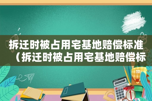 拆遷時被占用宅基地賠償標準（拆遷時被占用宅基地賠償標準怎么算）