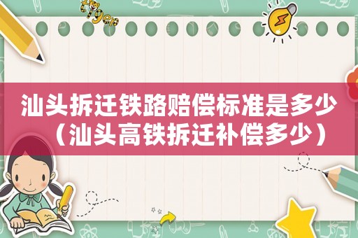 汕頭拆遷鐵路賠償標準是多少（汕頭高鐵拆遷補償多少）