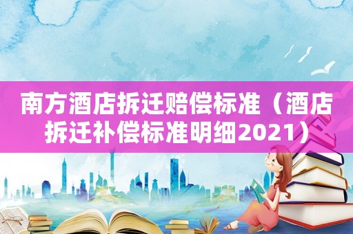 南方酒店拆遷賠償標準（酒店拆遷補償標準明細2021）