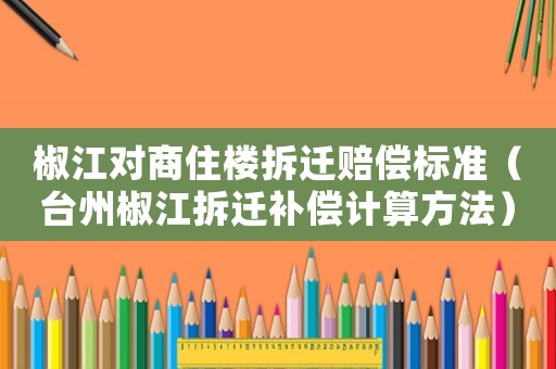 椒江對商住樓拆遷賠償標準（臺州椒江拆遷補償計算方法）