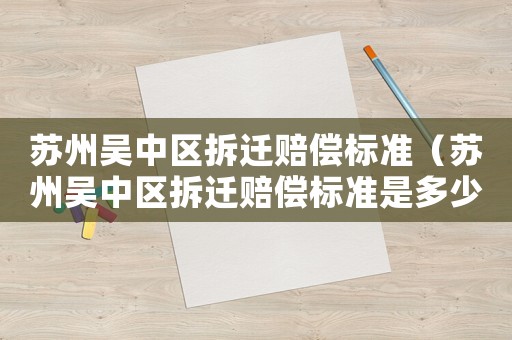 蘇州吳中區拆遷賠償標準（蘇州吳中區拆遷賠償標準是多少）