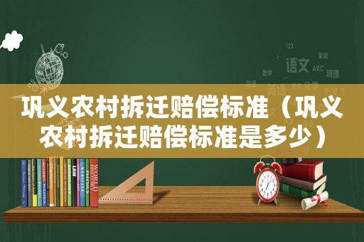 鞏義農(nóng)村拆遷賠償標(biāo)準(zhǔn)（鞏義農(nóng)村拆遷賠償標(biāo)準(zhǔn)是多少）