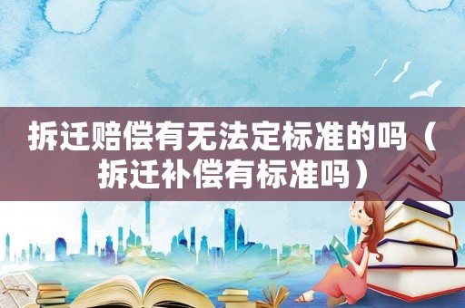 拆遷賠償有無法定標準的嗎（拆遷補償有標準嗎）