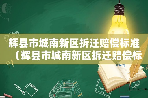 輝縣市城南新區(qū)拆遷賠償標(biāo)準(zhǔn)（輝縣市城南新區(qū)拆遷賠償標(biāo)準(zhǔn)公示）
