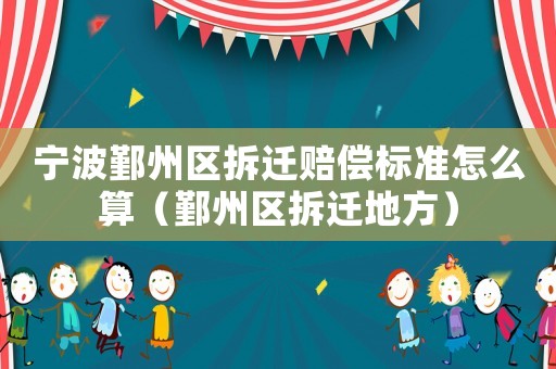 寧波鄞州區拆遷賠償標準怎么算（鄞州區拆遷地方）