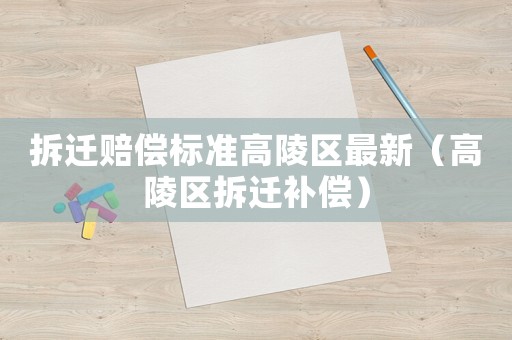 拆遷賠償標準高陵區(qū)最新（高陵區(qū)拆遷補償）