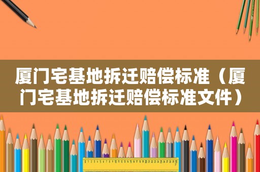 廈門宅基地拆遷賠償標準（廈門宅基地拆遷賠償標準文件）