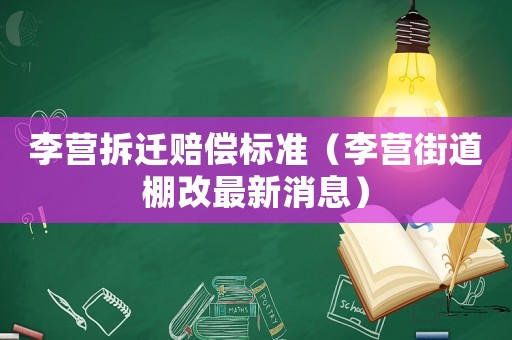 李營拆遷賠償標準（李營街道棚改最新消息）