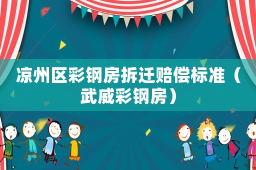 涼州區彩鋼房拆遷賠償標準（武威彩鋼房）