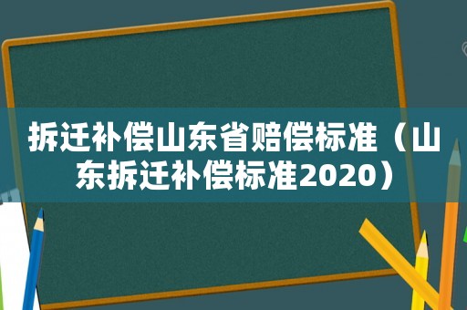 拆遷補(bǔ)償山東省賠償標(biāo)準(zhǔn)（山東拆遷補(bǔ)償標(biāo)準(zhǔn)2020）