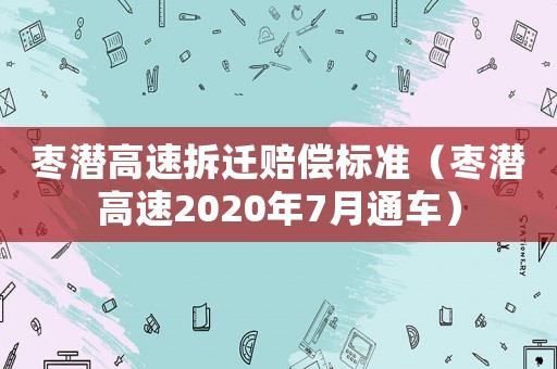 棗潛高速拆遷賠償標準（棗潛高速2020年7月通車）