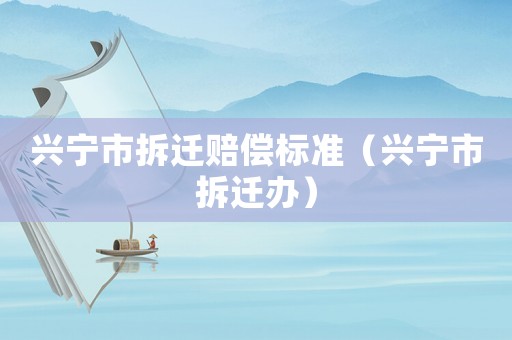 興寧市拆遷賠償標準（興寧市拆遷辦）