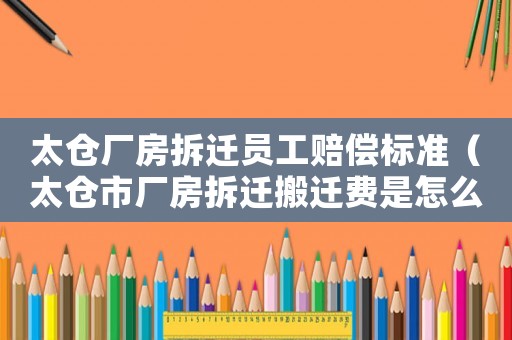 太倉廠房拆遷員工賠償標準（太倉市廠房拆遷搬遷費是怎么算的）