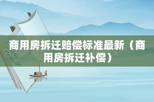 商用房拆遷賠償標準最新（商用房拆遷補償）