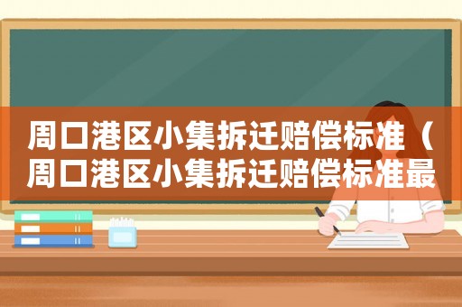 周口港區小集拆遷賠償標準（周口港區小集拆遷賠償標準最新）