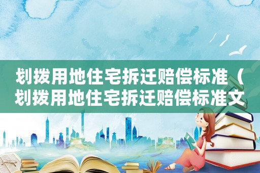 劃撥用地住宅拆遷賠償標(biāo)準(zhǔn)（劃撥用地住宅拆遷賠償標(biāo)準(zhǔn)文件）