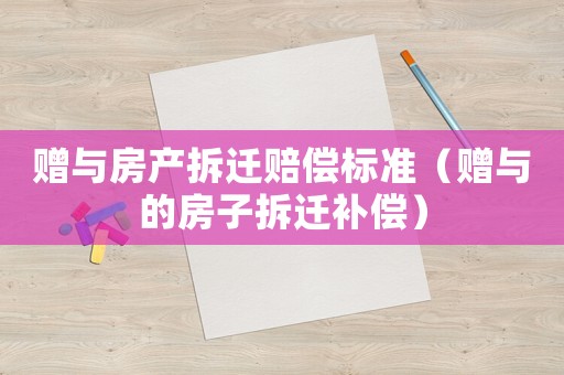 贈與房產拆遷賠償標準（贈與的房子拆遷補償）