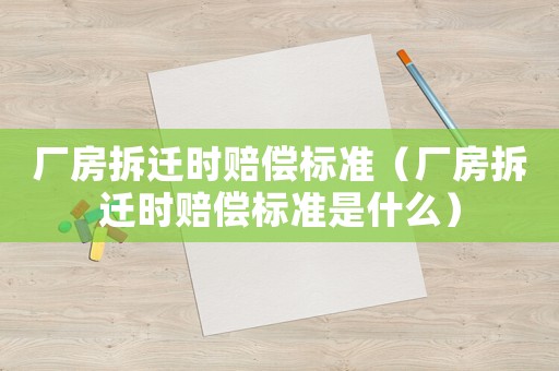 廠房拆遷時(shí)賠償標(biāo)準(zhǔn)（廠房拆遷時(shí)賠償標(biāo)準(zhǔn)是什么）