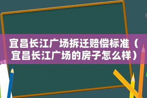宜昌長江廣場拆遷賠償標準（宜昌長江廣場的房子怎么樣）