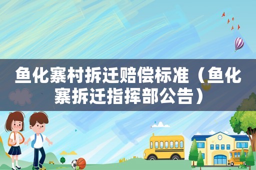 魚化寨村拆遷賠償標(biāo)準(zhǔn)（魚化寨拆遷指揮部公告）