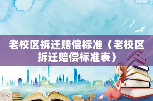 老校區(qū)拆遷賠償標(biāo)準(zhǔn)（老校區(qū)拆遷賠償標(biāo)準(zhǔn)表）